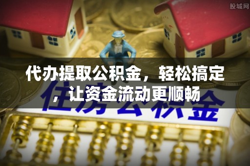 缙云代办提取公积金，轻松搞定，让资金流动更顺畅