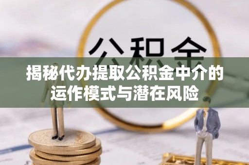 缙云揭秘代办提取公积金中介的运作模式与潜在风险