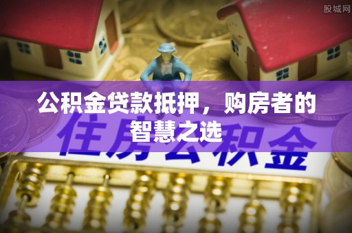 缙云公积金贷款抵押，购房者的智慧之选