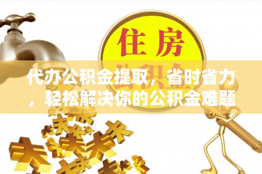 缙云代办公积金提取，省时省力，轻松解决你的公积金难题