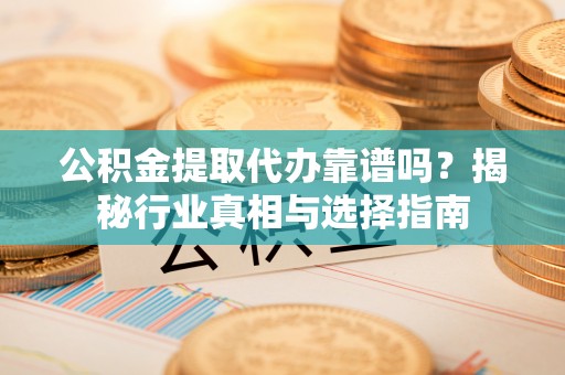 缙云公积金提取代办靠谱吗？揭秘行业真相与选择指南
