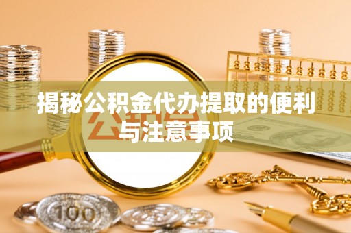 缙云揭秘公积金代办提取的便利与注意事项
