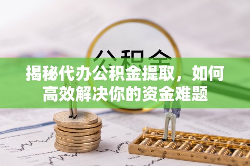 缙云揭秘代办公积金提取，如何高效解决你的资金难题