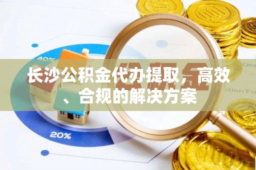 缙云长沙公积金代办提取，高效、合规的解决方案