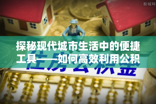 缙云探秘现代城市生活中的便捷工具——如何高效利用公积金服务网点查询功能
