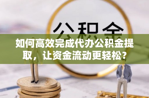 缙云如何高效完成代办公积金提取，让资金流动更轻松？