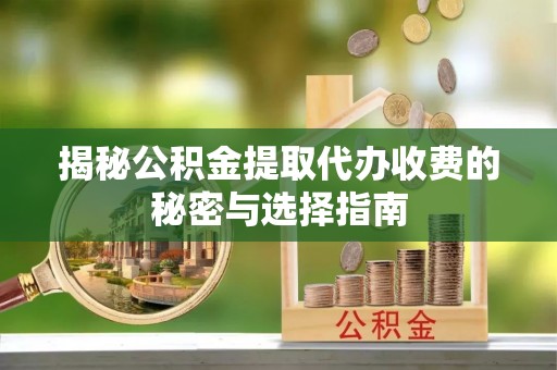 缙云揭秘公积金提取代办收费的秘密与选择指南