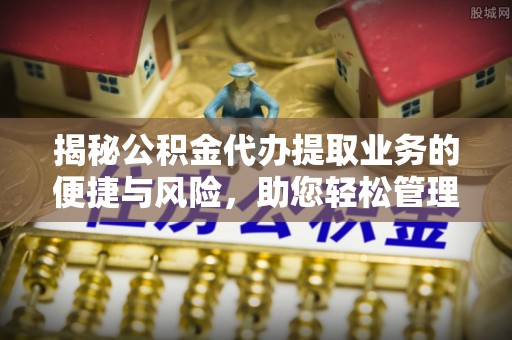 缙云揭秘公积金代办提取业务的便捷与风险，助您轻松管理财务