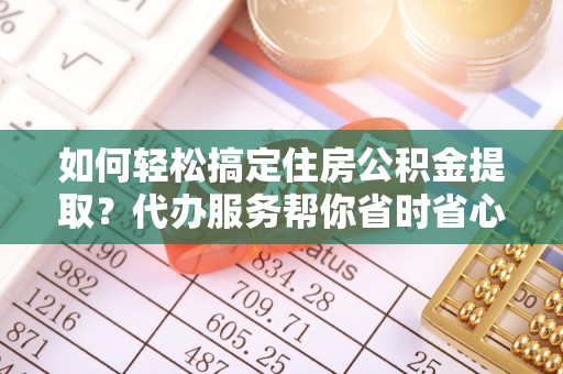 缙云如何轻松搞定住房公积金提取？代办服务帮你省时省心