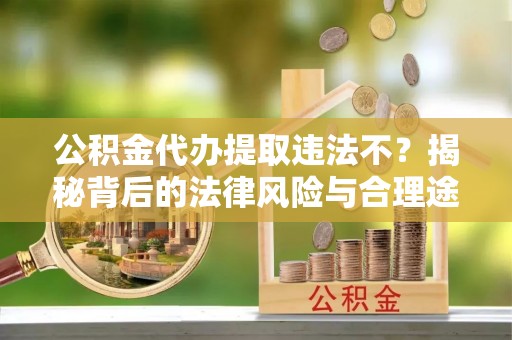 缙云公积金代办提取违法不？揭秘背后的法律风险与合理途径