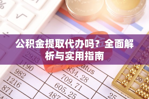 缙云公积金提取代办吗？全面解析与实用指南
