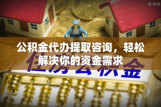 缙云公积金代办提取咨询，轻松解决你的资金需求