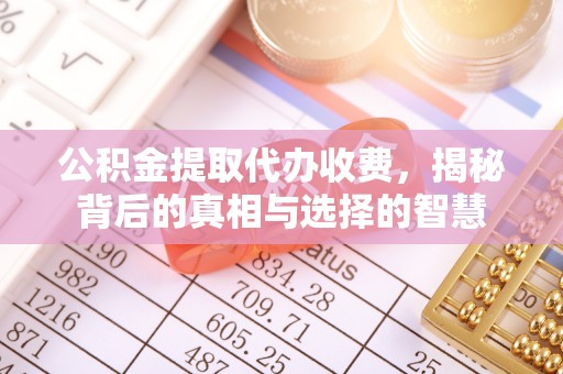 缙云公积金提取代办收费，揭秘背后的真相与选择的智慧