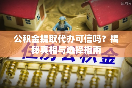 缙云公积金提取代办可信吗？揭秘真相与选择指南