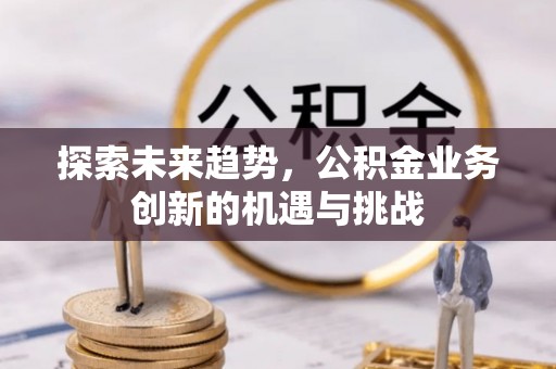缙云探索未来趋势，公积金业务创新的机遇与挑战