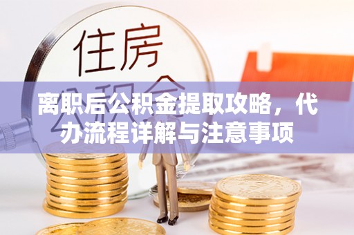 缙云离职后公积金提取攻略，代办流程详解与注意事项