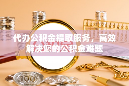 缙云代办公积金提取服务，高效解决您的公积金难题