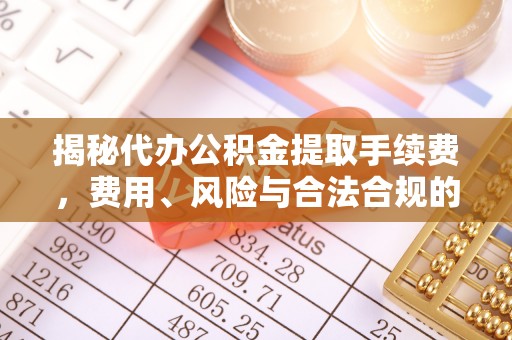 缙云揭秘代办公积金提取手续费，费用、风险与合法合规的全解析