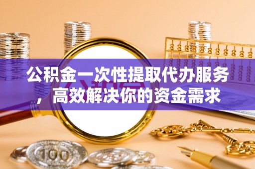 缙云公积金一次性提取代办服务，高效解决你的资金需求