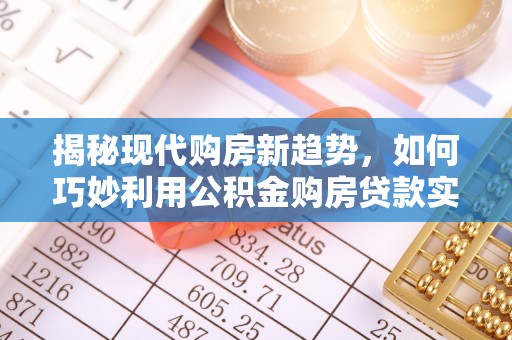 缙云揭秘现代购房新趋势，如何巧妙利用公积金购房贷款实现梦想家园