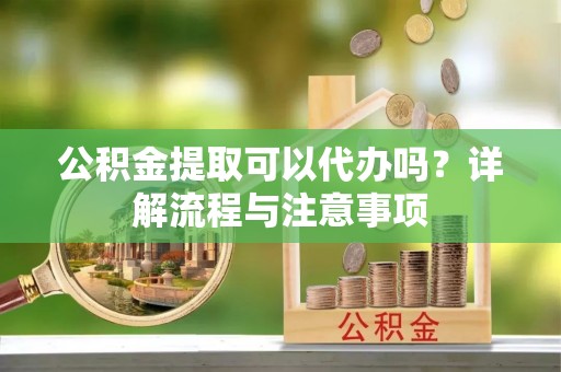 缙云公积金提取可以代办吗？详解流程与注意事项
