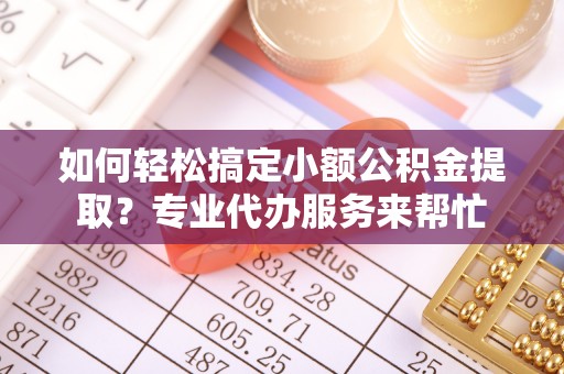 缙云如何轻松搞定小额公积金提取？专业代办服务来帮忙