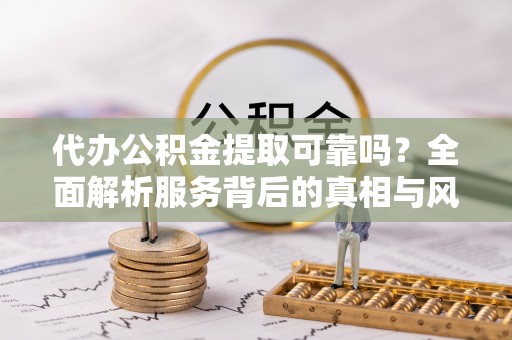 缙云代办公积金提取可靠吗？全面解析服务背后的真相与风险