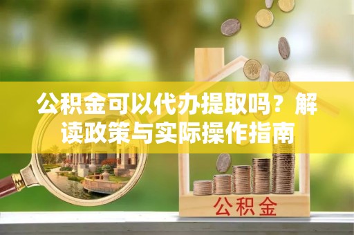 缙云公积金可以代办提取吗？解读政策与实际操作指南
