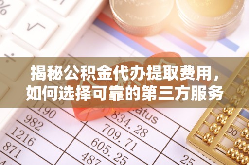 缙云揭秘公积金代办提取费用，如何选择可靠的第三方服务？