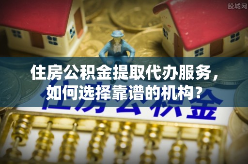 缙云住房公积金提取代办服务，如何选择靠谱的机构？
