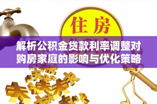 缙云解析公积金贷款利率调整对购房家庭的影响与优化策略