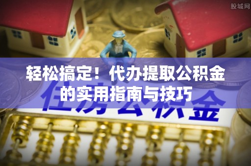 缙云轻松搞定！代办提取公积金的实用指南与技巧