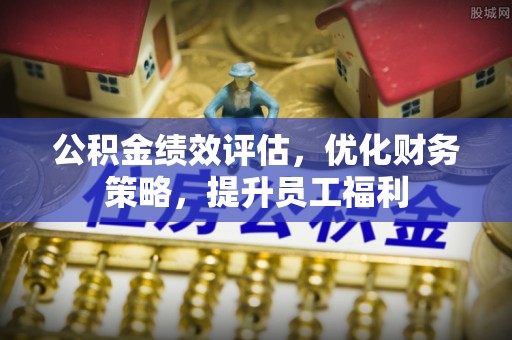 缙云公积金绩效评估，优化财务策略，提升员工福利