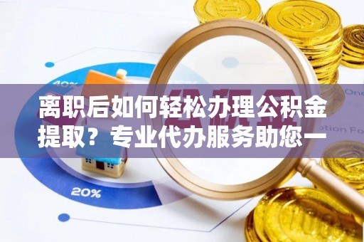 缙云离职后如何轻松办理公积金提取？专业代办服务助您一臂之力