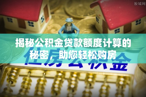 缙云揭秘公积金贷款额度计算的秘密，助您轻松购房
