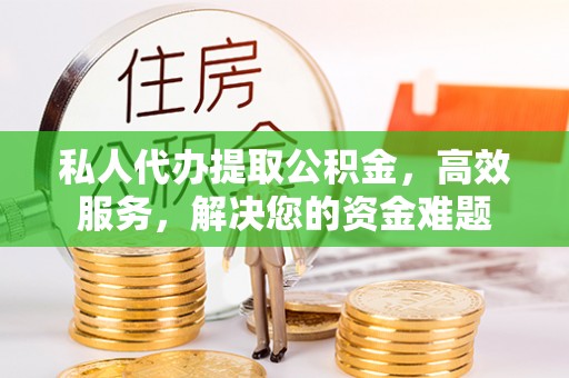 缙云私人代办提取公积金，高效服务，解决您的资金难题
