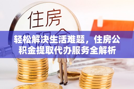 缙云轻松解决生活难题，住房公积金提取代办服务全解析
