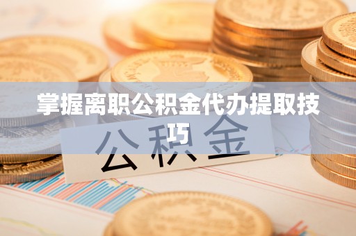 缙云掌握离职公积金代办提取技巧