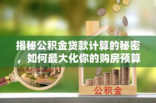 缙云揭秘公积金贷款计算的秘密，如何最大化你的购房预算