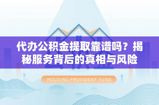 缙云代办公积金提取靠谱吗？揭秘服务背后的真相与风险