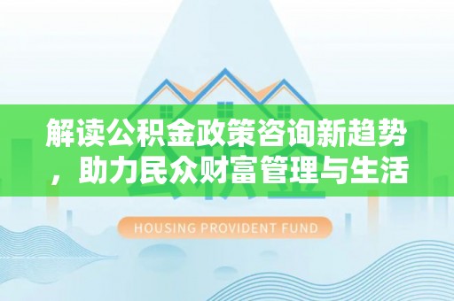 缙云解读公积金政策咨询新趋势，助力民众财富管理与生活规划