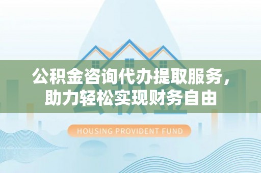 缙云公积金咨询代办提取服务，助力轻松实现财务自由