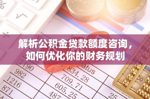 缙云解析公积金贷款额度咨询，如何优化你的财务规划