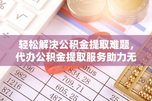 缙云轻松解决公积金提取难题，代办公积金提取服务助力无忧生活