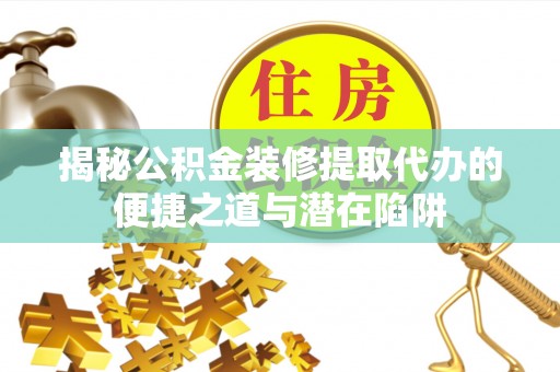 缙云揭秘公积金装修提取代办的便捷之道与潜在陷阱