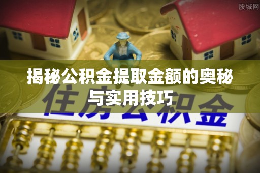 缙云揭秘公积金提取金额的奥秘与实用技巧