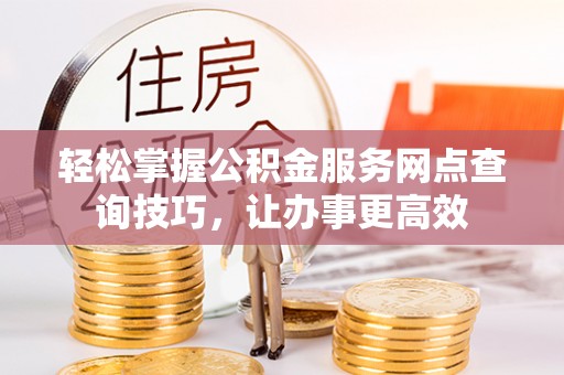 缙云轻松掌握公积金服务网点查询技巧，让办事更高效