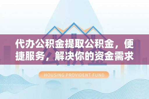 缙云代办公积金提取公积金，便捷服务，解决你的资金需求