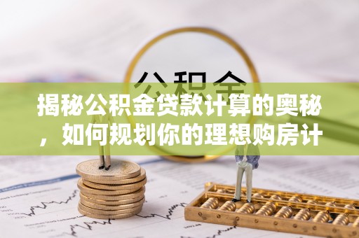 缙云揭秘公积金贷款计算的奥秘，如何规划你的理想购房计划