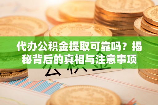 缙云代办公积金提取可靠吗？揭秘背后的真相与注意事项